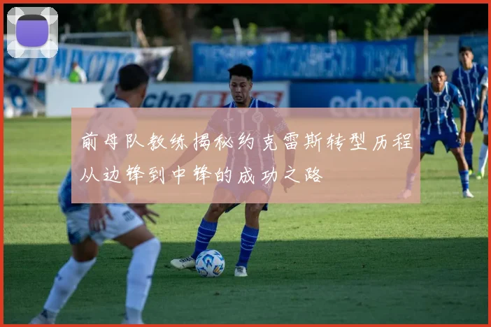 前母队教练揭秘约克雷斯转型历程从边锋到中锋的成功之路