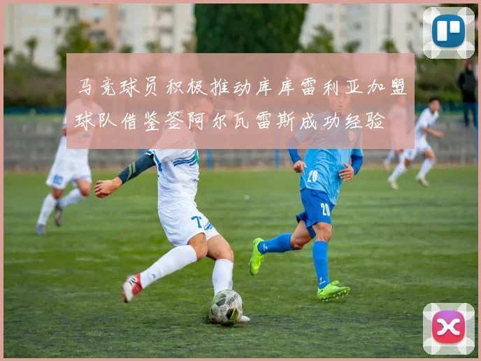 马竞球员积极推动库库雷利亚加盟球队借鉴签阿尔瓦雷斯成功经验