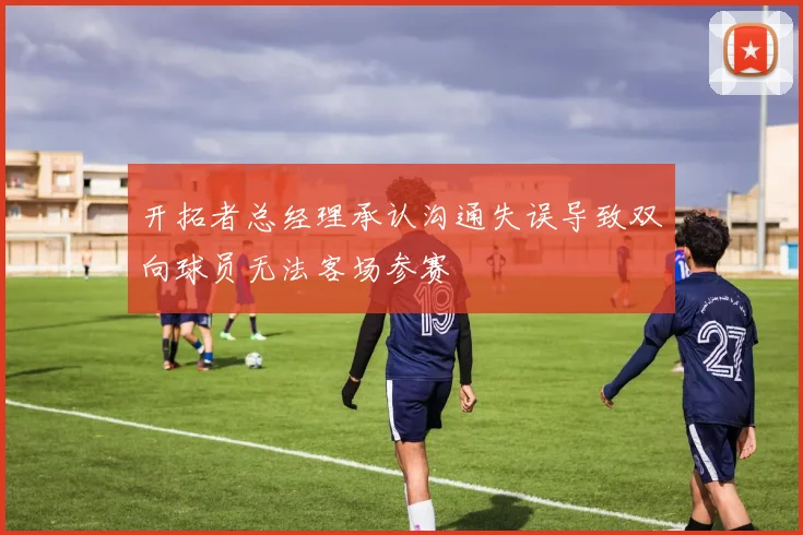 开拓者总经理承认沟通失误导致双向球员无法客场参赛