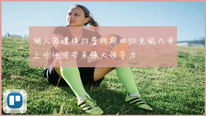 湖人若遭横扫詹姆斯回归克城几率上升他将带来强大领导力