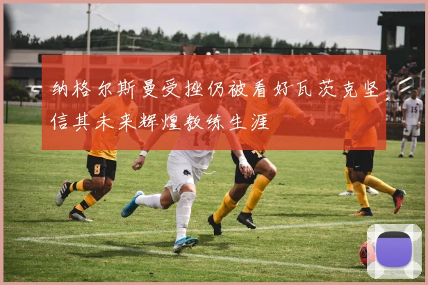 纳格尔斯曼受挫仍被看好瓦茨克坚信其未来辉煌教练生涯