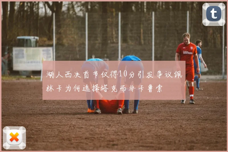 湖人西决首节仅得10分引发争议佩林卡为何选择塔克而非卡鲁索