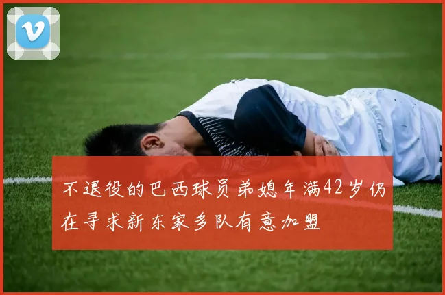 不退役的巴西球员弟媳年满42岁仍在寻求新东家多队有意加盟