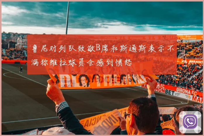 鲁尼对列队致敬B席和斯通斯表示不满称维拉球员会感到愤怒