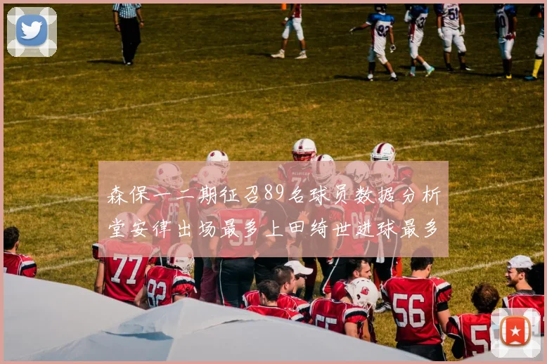 森保一二期征召89名球员数据分析堂安律出场最多上田绮世进球最多