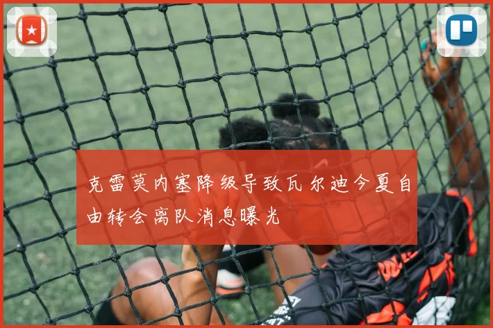 克雷莫内塞降级导致瓦尔迪今夏自由转会离队消息曝光