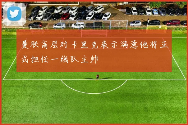 曼联高层对卡里克表示满意他将正式担任一线队主帅