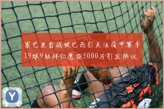 塞巴里首战破巴西引关注荷甲赛季19球9助拜仁愿花5000万引发热议