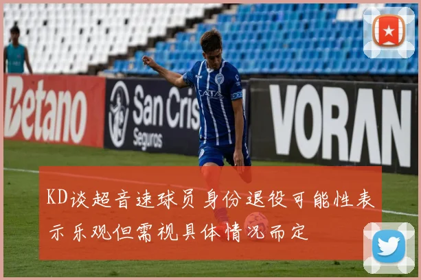 KD谈超音速球员身份退役可能性表示乐观但需视具体情况而定