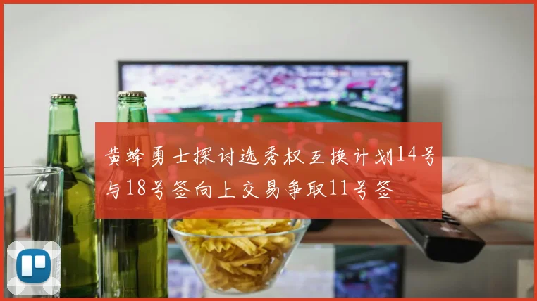 黄蜂勇士探讨选秀权互换计划14号与18号签向上交易争取11号签