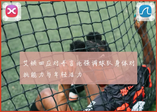 艾顿回应对手言论强调球队身体对抗能力与年轻活力
